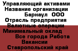 Управляющий активами › Название организации ­ MD-Trade-Барнаул, ООО › Отрасль предприятия ­ Валютные операции › Минимальный оклад ­ 50 000 - Все города Работа » Вакансии   . Ставропольский край,Железноводск г.